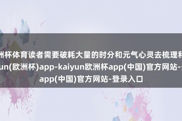 欧洲杯体育读者需要破耗大量的时分和元气心灵去梳理和意会-kaiyun(欧洲杯)app-kaiyun欧洲杯app(中国)官方网站-登录入口