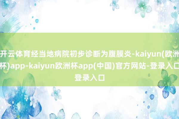 开云体育经当地病院初步诊断为腹膜炎-kaiyun(欧洲杯)app-kaiyun欧洲杯app(中国)官方网站-登录入口