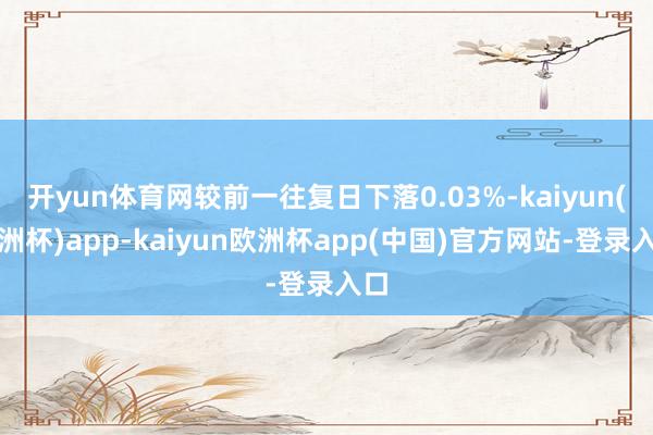 开yun体育网较前一往复日下落0.03%-kaiyun(欧洲杯)app-kaiyun欧洲杯app(中国)官方网站-登录入口