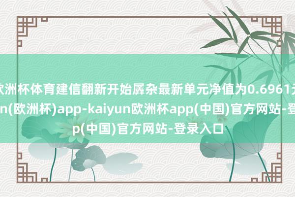 欧洲杯体育建信翻新开始羼杂最新单元净值为0.6961元-kaiyun(欧洲杯)app-kaiyun欧洲杯app(中国)官方网站-登录入口