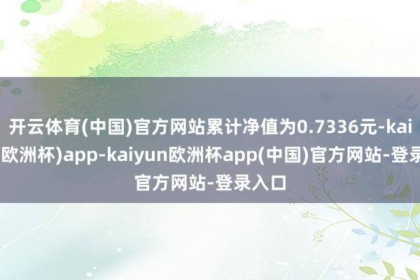 开云体育(中国)官方网站累计净值为0.7336元-kaiyun(欧洲杯)app-kaiyun欧洲杯app(中国)官方网站-登录入口