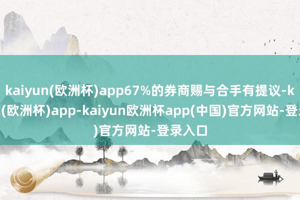 kaiyun(欧洲杯)app67%的券商赐与合手有提议-kaiyun(欧洲杯)app-kaiyun欧洲杯app(中国)官方网站-登录入口