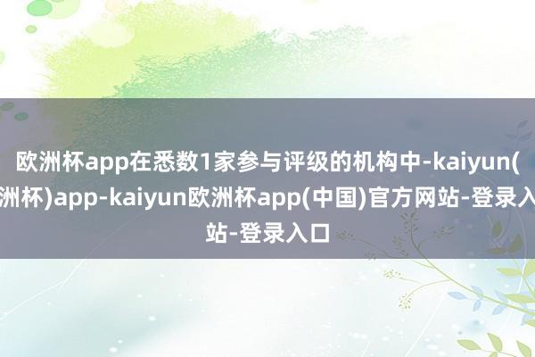 欧洲杯app在悉数1家参与评级的机构中-kaiyun(欧洲杯)app-kaiyun欧洲杯app(中国)官方网站-登录入口