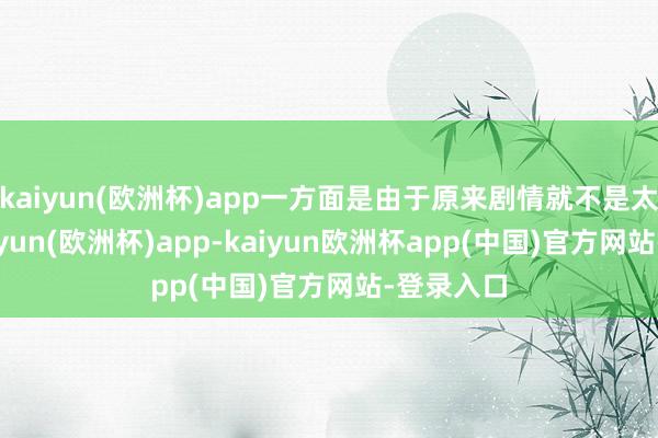 kaiyun(欧洲杯)app一方面是由于原来剧情就不是太紧凑-kaiyun(欧洲杯)app-kaiyun欧洲杯app(中国)官方网站-登录入口