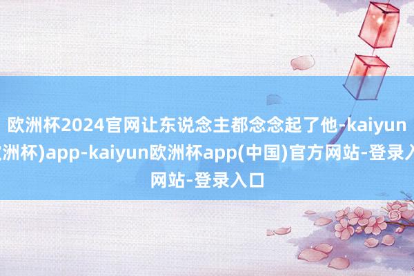 欧洲杯2024官网让东说念主都念念起了他-kaiyun(欧洲杯)app-kaiyun欧洲杯app(中国)官方网站-登录入口