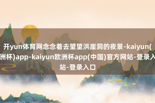 开yun体育网念念着去望望洪崖洞的夜景-kaiyun(欧洲杯)app-kaiyun欧洲杯app(中国)官方网站-登录入口