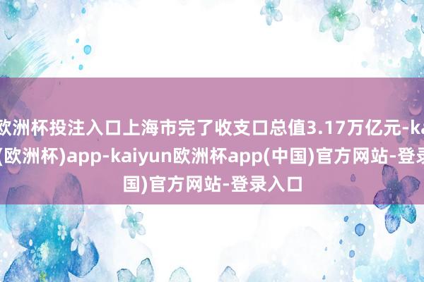 欧洲杯投注入口上海市完了收支口总值3.17万亿元-kaiyun(欧洲杯)app-kaiyun欧洲杯app(中国)官方网站-登录入口