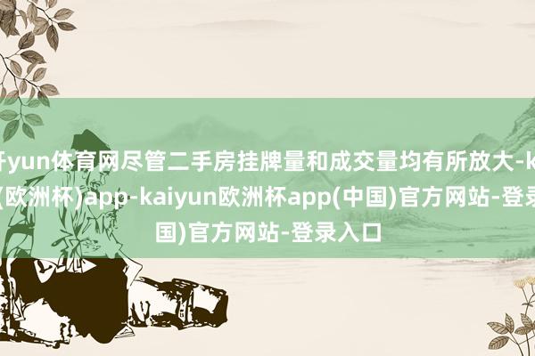 开yun体育网尽管二手房挂牌量和成交量均有所放大-kaiyun(欧洲杯)app-kaiyun欧洲杯app(中国)官方网站-登录入口