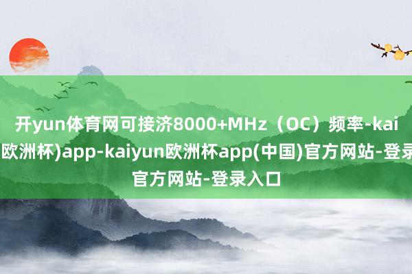 开yun体育网可接济8000+MHz（OC）频率-kaiyun(欧洲杯)app-kaiyun欧洲杯app(中国)官方网站-登录入口