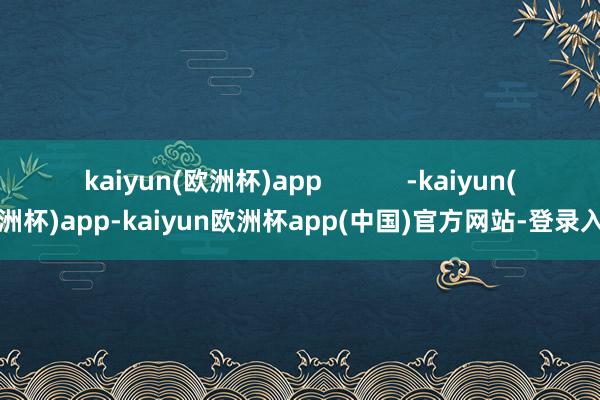 kaiyun(欧洲杯)app            -kaiyun(欧洲杯)app-kaiyun欧洲杯app(中国)官方网站-登录入口