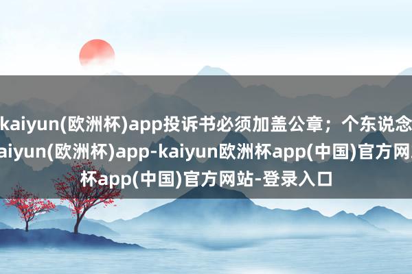 kaiyun(欧洲杯)app投诉书必须加盖公章；个东说念主投诉的-kaiyun(欧洲杯)app-kaiyun欧洲杯app(中国)官方网站-登录入口