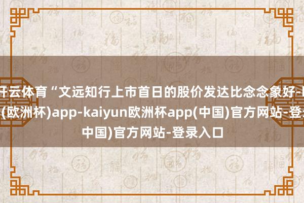 开云体育　　“文远知行上市首日的股价发达比念念象好-kaiyun(欧洲杯)app-kaiyun欧洲杯app(中国)官方网站-登录入口