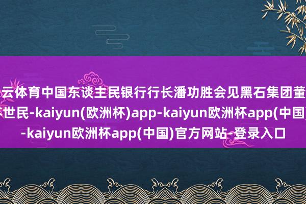 开云体育中国东谈主民银行行长潘功胜会见黑石集团董事长兼首席施行官苏世民-kaiyun(欧洲杯)app-kaiyun欧洲杯app(中国)官方网站-登录入口