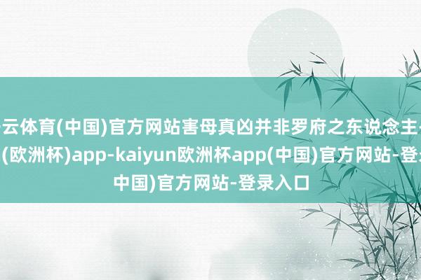 开云体育(中国)官方网站害母真凶并非罗府之东说念主-kaiyun(欧洲杯)app-kaiyun欧洲杯app(中国)官方网站-登录入口