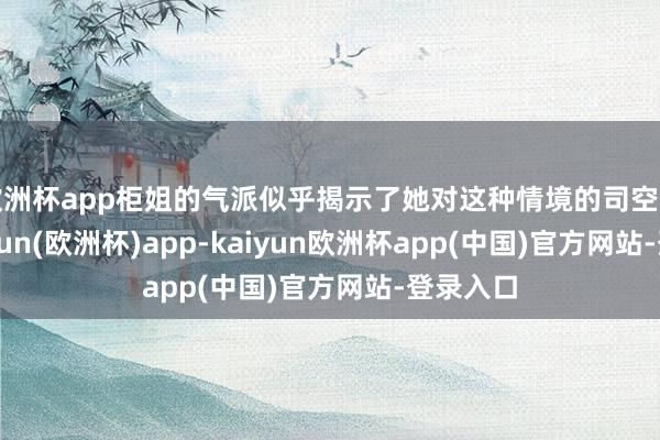 欧洲杯app柜姐的气派似乎揭示了她对这种情境的司空见惯-kaiyun(欧洲杯)app-kaiyun欧洲杯app(中国)官方网站-登录入口