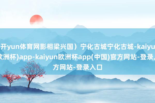 开yun体育网影相梁兴国）宁化古城宁化古城-kaiyun(欧洲杯)app-kaiyun欧洲杯app(中国)官方网站-登录入口