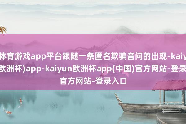 体育游戏app平台跟随一条匿名欺骗音问的出现-kaiyun(欧洲杯)app-kaiyun欧洲杯app(中国)官方网站-登录入口