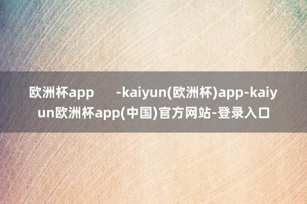 欧洲杯app      -kaiyun(欧洲杯)app-kaiyun欧洲杯app(中国)官方网站-登录入口