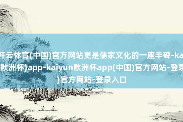 开云体育(中国)官方网站更是儒家文化的一座丰碑-kaiyun(欧洲杯)app-kaiyun欧洲杯app(中国)官方网站-登录入口