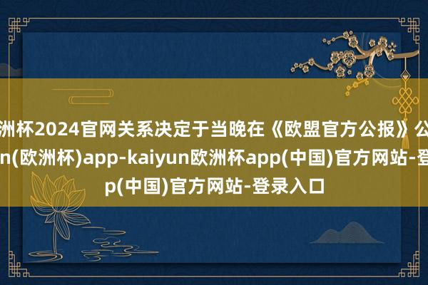 欧洲杯2024官网关系决定于当晚在《欧盟官方公报》公布-kaiyun(欧洲杯)app-kaiyun欧洲杯app(中国)官方网站-登录入口