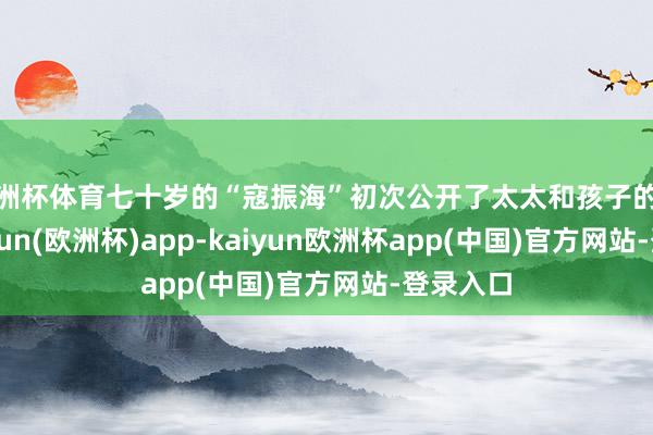 欧洲杯体育七十岁的“寇振海”初次公开了太太和孩子的像片-kaiyun(欧洲杯)app-kaiyun欧洲杯app(中国)官方网站-登录入口