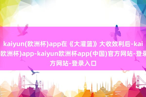 kaiyun(欧洲杯)app在《大灌篮》大收效利后-kaiyun(欧洲杯)app-kaiyun欧洲杯app(中国)官方网站-登录入口