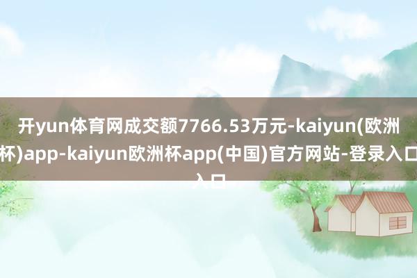 开yun体育网成交额7766.53万元-kaiyun(欧洲杯)app-kaiyun欧洲杯app(中国)官方网站-登录入口