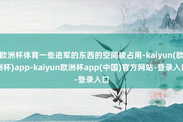 欧洲杯体育一些进军的东西的空间被占用-kaiyun(欧洲杯)app-kaiyun欧洲杯app(中国)官方网站-登录入口