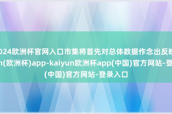 2024欧洲杯官网入口市集将首先对总体数据作念出反映-kaiyun(欧洲杯)app-kaiyun欧洲杯app(中国)官方网站-登录入口