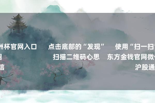 2024欧洲杯官网入口      点击底部的“发现”     使用“扫一扫”     即可将网页共享至一又友圈                            扫描二维码心思    东方金钱官网微信                                                                        沪股通             深股通       