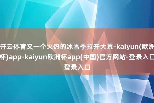 开云体育又一个火热的冰雪季拉开大幕-kaiyun(欧洲杯)app-kaiyun欧洲杯app(中国)官方网站-登录入口