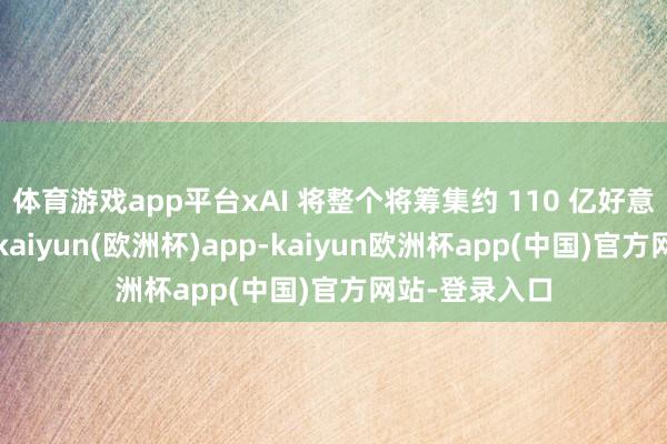 体育游戏app平台xAI 将整个将筹集约 110 亿好意思元的投资-kaiyun(欧洲杯)app-kaiyun欧洲杯app(中国)官方网站-登录入口