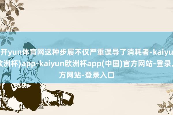 开yun体育网这种步履不仅严重误导了消耗者-kaiyun(欧洲杯)app-kaiyun欧洲杯app(中国)官方网站-登录入口