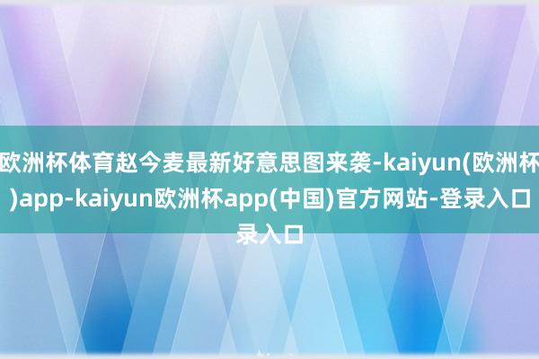 欧洲杯体育赵今麦最新好意思图来袭-kaiyun(欧洲杯)app-kaiyun欧洲杯app(中国)官方网站-登录入口