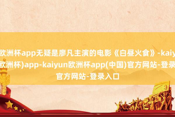 欧洲杯app无疑是廖凡主演的电影《白昼火食》-kaiyun(欧洲杯)app-kaiyun欧洲杯app(中国)官方网站-登录入口