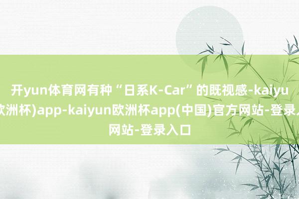 开yun体育网有种“日系K-Car”的既视感-kaiyun(欧洲杯)app-kaiyun欧洲杯app(中国)官方网站-登录入口