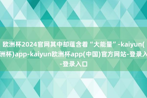 欧洲杯2024官网其中却蕴含着“大能量”-kaiyun(欧洲杯)app-kaiyun欧洲杯app(中国)官方网站-登录入口