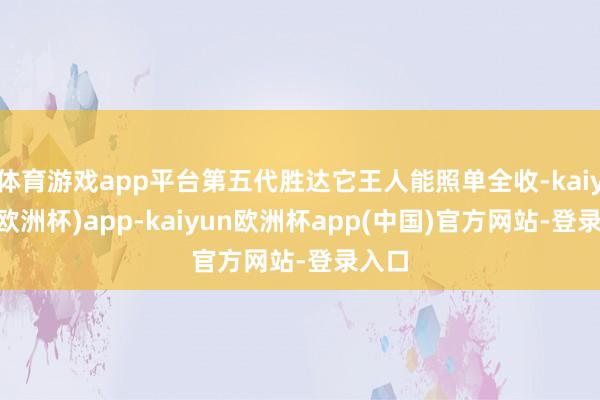 体育游戏app平台第五代胜达它王人能照单全收-kaiyun(欧洲杯)app-kaiyun欧洲杯app(中国)官方网站-登录入口