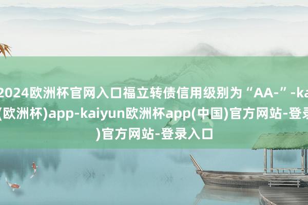 2024欧洲杯官网入口福立转债信用级别为“AA-”-kaiyun(欧洲杯)app-kaiyun欧洲杯app(中国)官方网站-登录入口