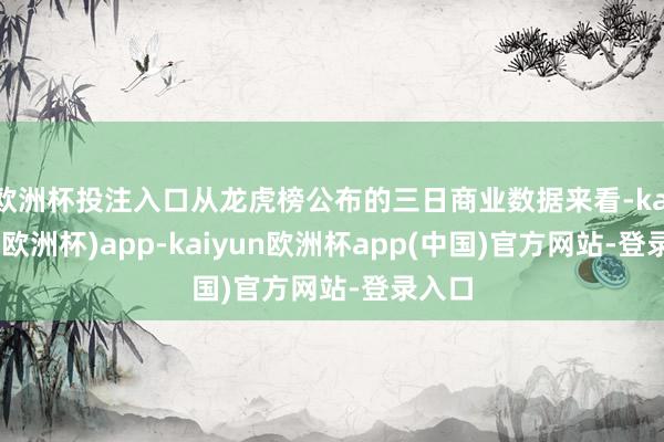 欧洲杯投注入口从龙虎榜公布的三日商业数据来看-kaiyun(欧洲杯)app-kaiyun欧洲杯app(中国)官方网站-登录入口