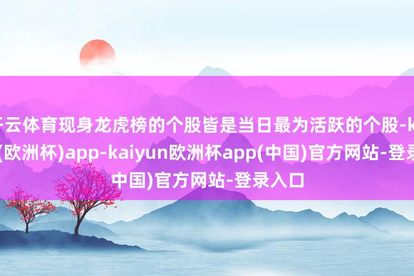 开云体育现身龙虎榜的个股皆是当日最为活跃的个股-kaiyun(欧洲杯)app-kaiyun欧洲杯app(中国)官方网站-登录入口