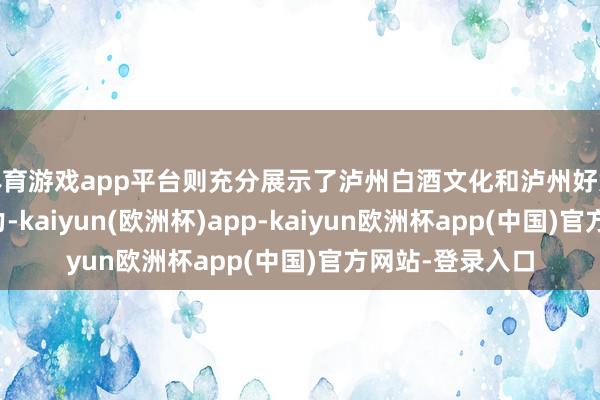 体育游戏app平台则充分展示了泸州白酒文化和泸州好意思食的独有魔力-kaiyun(欧洲杯)app-kaiyun欧洲杯app(中国)官方网站-登录入口