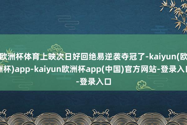 欧洲杯体育上映次日好回绝易逆袭夺冠了-kaiyun(欧洲杯)app-kaiyun欧洲杯app(中国)官方网站-登录入口