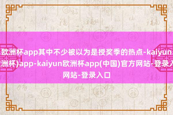 欧洲杯app其中不少被以为是授奖季的热点-kaiyun(欧洲杯)app-kaiyun欧洲杯app(中国)官方网站-登录入口