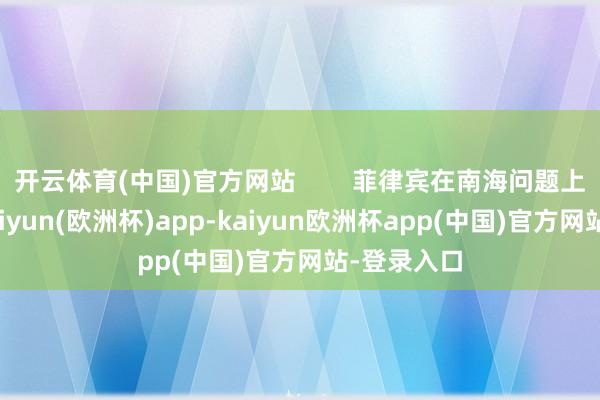 开云体育(中国)官方网站        菲律宾在南海问题上的举动-kaiyun(欧洲杯)app-kaiyun欧洲杯app(中国)官方网站-登录入口