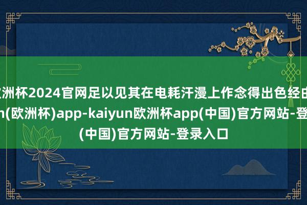 欧洲杯2024官网足以见其在电耗汗漫上作念得出色经由-kaiyun(欧洲杯)app-kaiyun欧洲杯app(中国)官方网站-登录入口