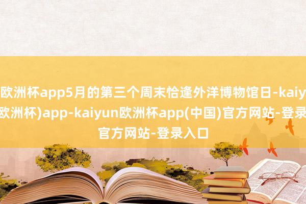 欧洲杯app5月的第三个周末恰逢外洋博物馆日-kaiyun(欧洲杯)app-kaiyun欧洲杯app(中国)官方网站-登录入口