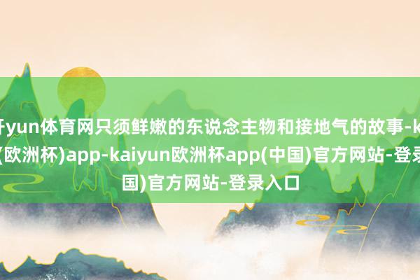 开yun体育网只须鲜嫩的东说念主物和接地气的故事-kaiyun(欧洲杯)app-kaiyun欧洲杯app(中国)官方网站-登录入口