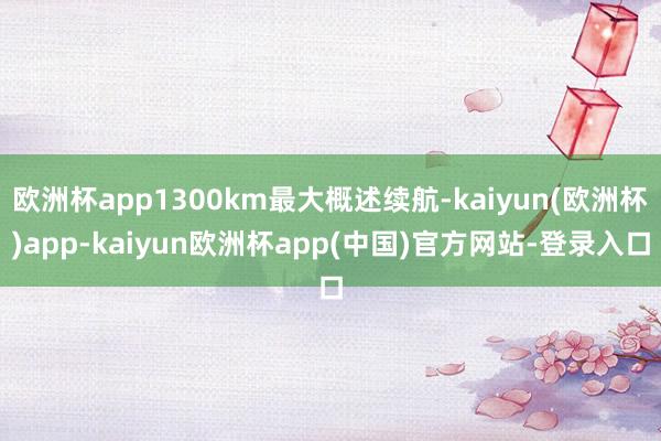 欧洲杯app1300km最大概述续航-kaiyun(欧洲杯)app-kaiyun欧洲杯app(中国)官方网站-登录入口