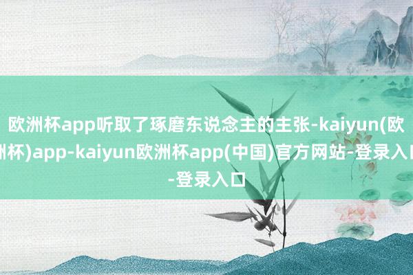 欧洲杯app听取了琢磨东说念主的主张-kaiyun(欧洲杯)app-kaiyun欧洲杯app(中国)官方网站-登录入口